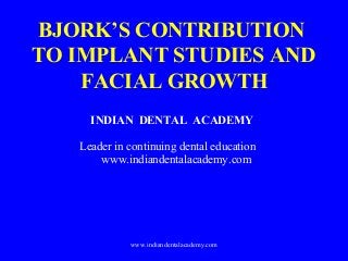 BJORK’S CONTRIBUTION
TO IMPLANT STUDIES AND
FACIAL GROWTH
INDIAN DENTAL ACADEMY
Leader in continuing dental education
www.indiandentalacademy.com
www.indiandentalacademy.com
 