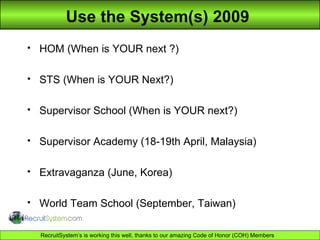 Use the System(s) 2009  HOM (When is YOUR next ?) STS (When is YOUR Next?) Supervisor School (When is YOUR next?) Supervisor Academy (18-19th April, Malaysia) Extravaganza (June, Korea) World Team School (September, Taiwan) 