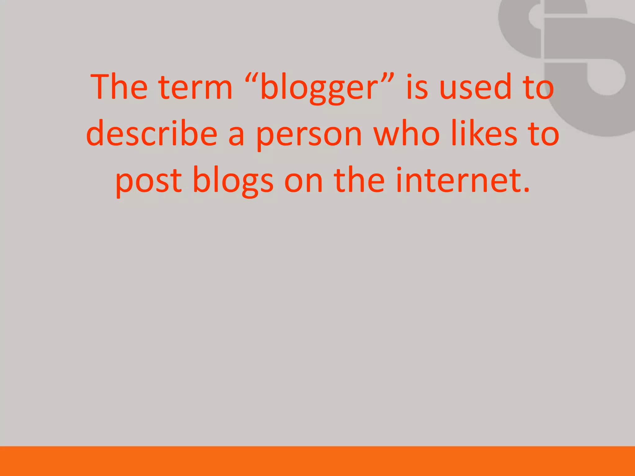 The term “blogger” is used to
describe a person who likes to
 post blogs on the internet.
 
