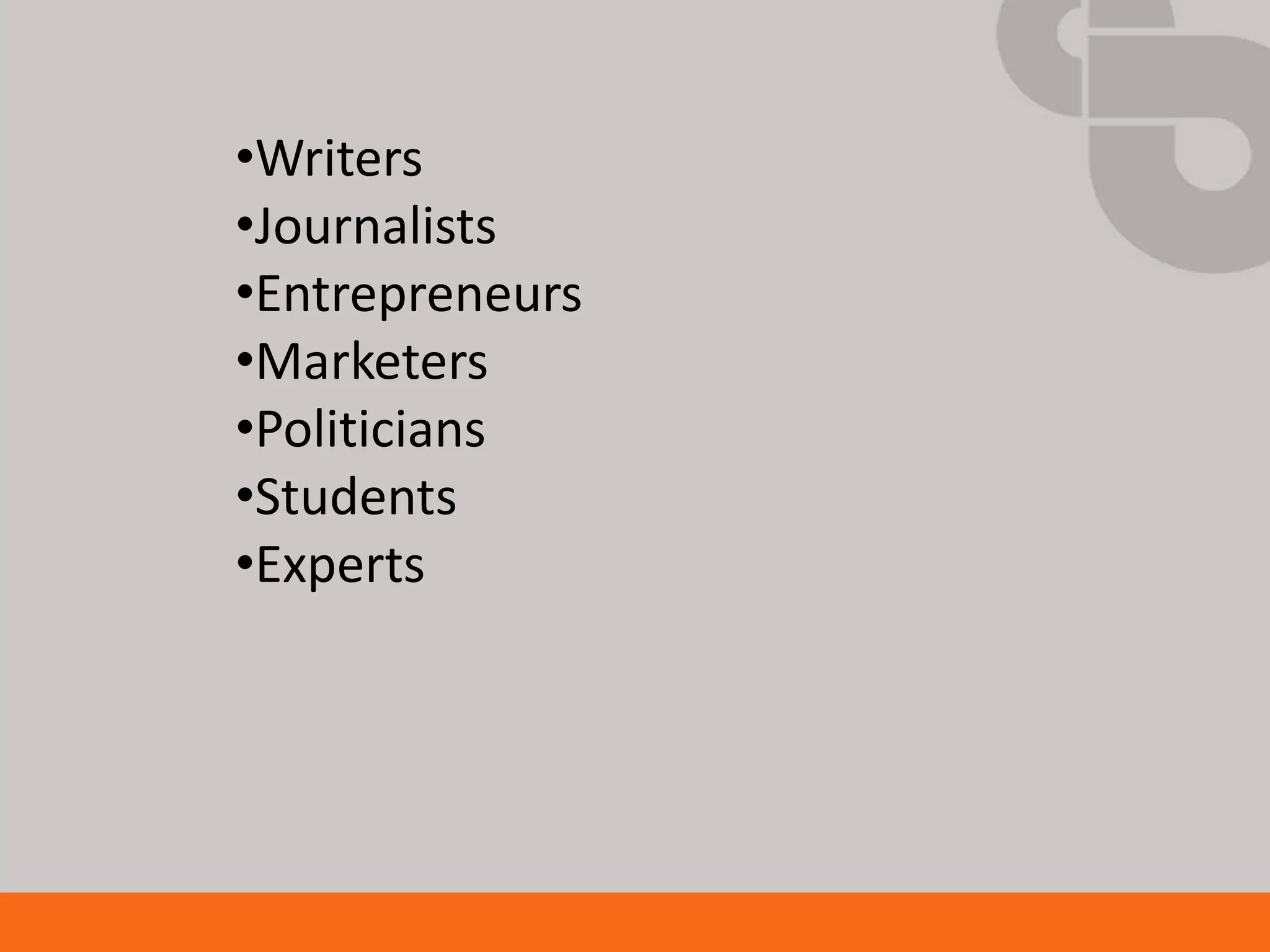 •Writers
•Journalists
•Entrepreneurs
•Marketers
•Politicians
•Students
•Experts
 