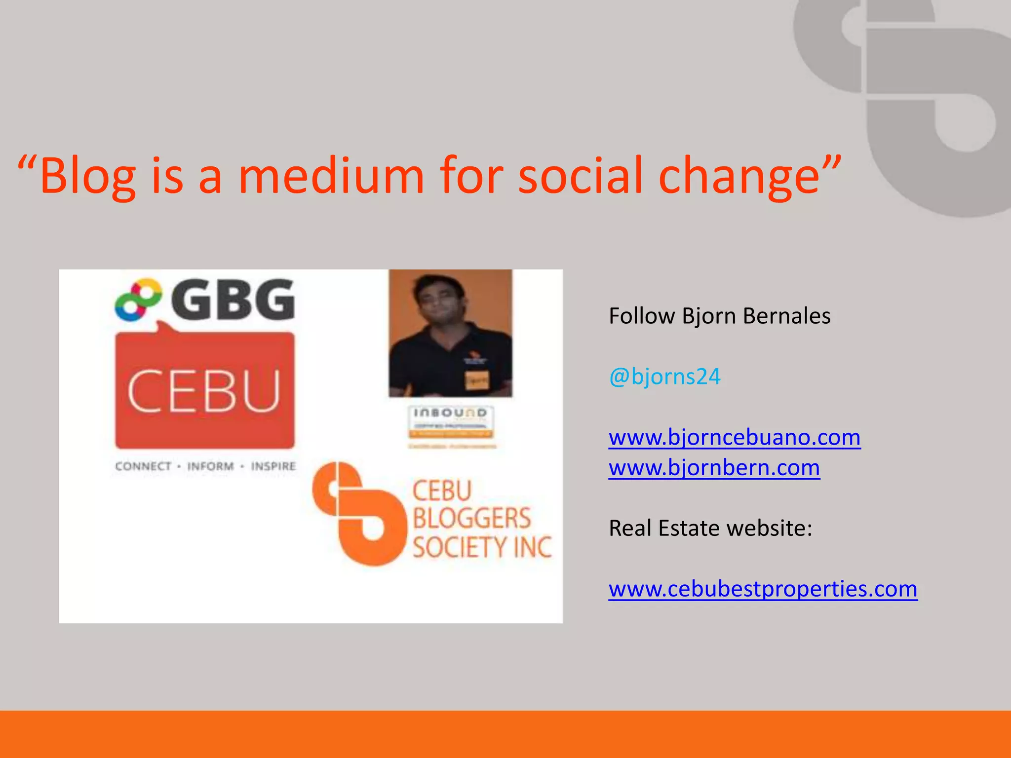“Blog is a medium for social change”

                         Follow Bjorn Bernales

                         @bjorns24

                         www.bjorncebuano.com
                         www.bjornbern.com

                         Real Estate website:

                         www.cebubestproperties.com
 