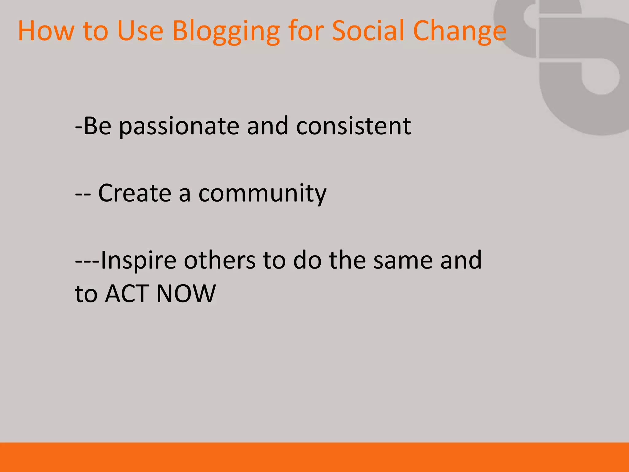How to Use Blogging for Social Change

    -Be passionate and consistent

    -- Create a community

    ---Inspire others to do the same and
    to ACT NOW
 