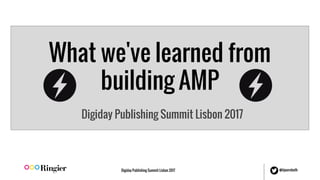 Digiday Publishing Summit Lisbon 2017 @bjoernbeth
What we've learned from
building AMP
Digiday Publishing Summit Lisbon 2017
 