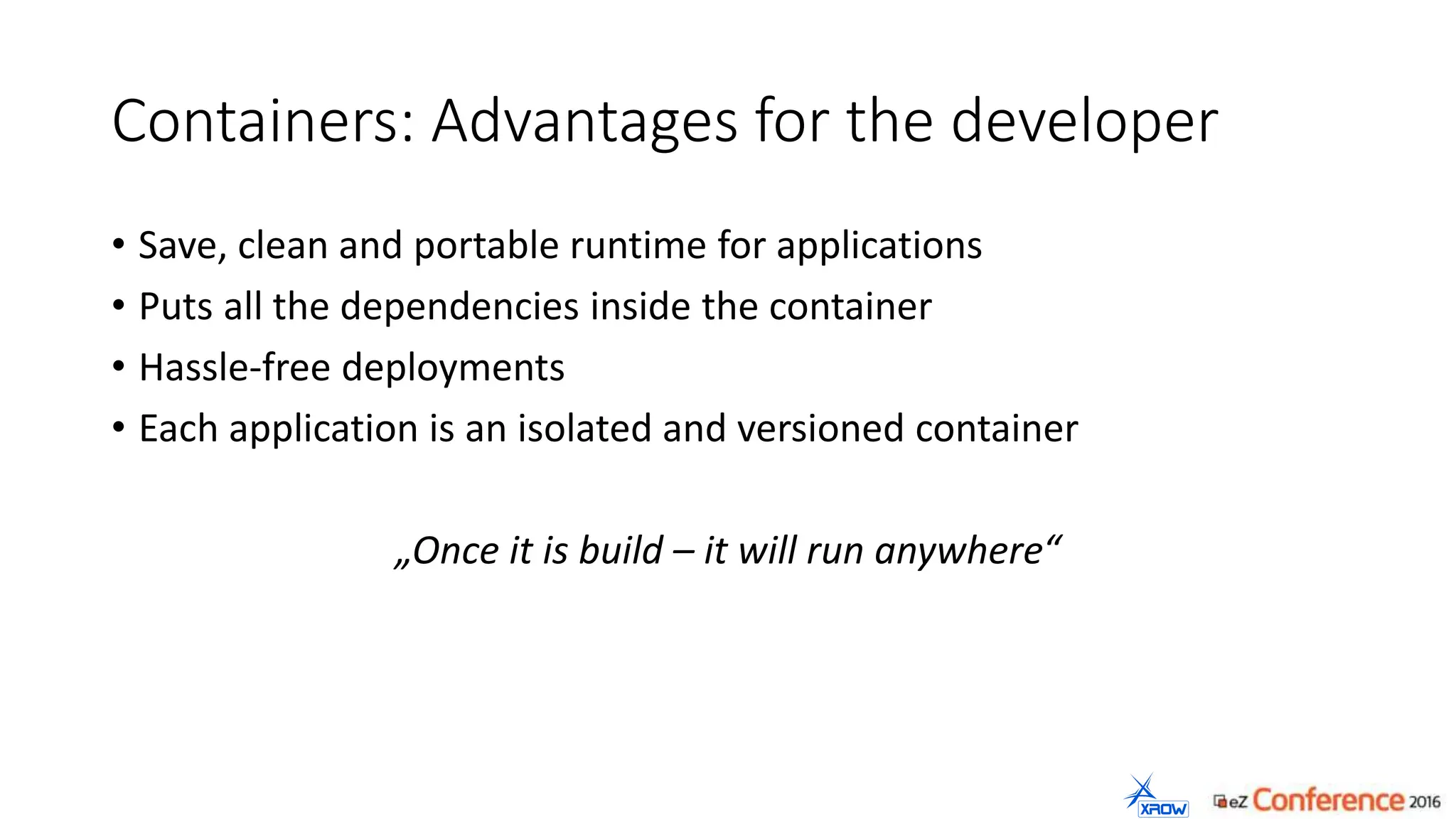 Containers: Advantages for the developer
• Save, clean and portable runtime for applications
• Puts all the dependencies inside the container
• Hassle-free deployments
• Each application is an isolated and versioned container
„Once it is build – it will run anywhere“
 