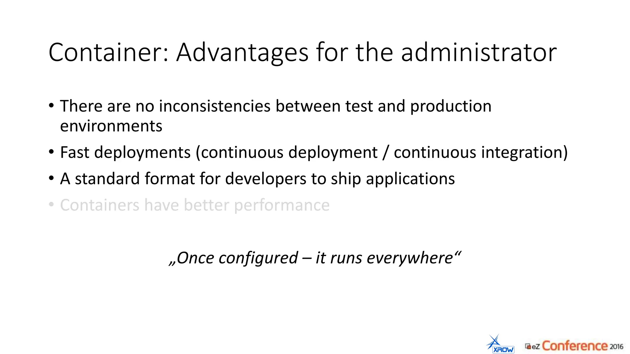 Container: Advantages for the administrator
• There are no inconsistencies between test and production
environments
• Fast deployments (continuous deployment / continuous integration)
• A standard format for developers to ship applications
• Containers have better performance
„Once configured – it runs everywhere“
 