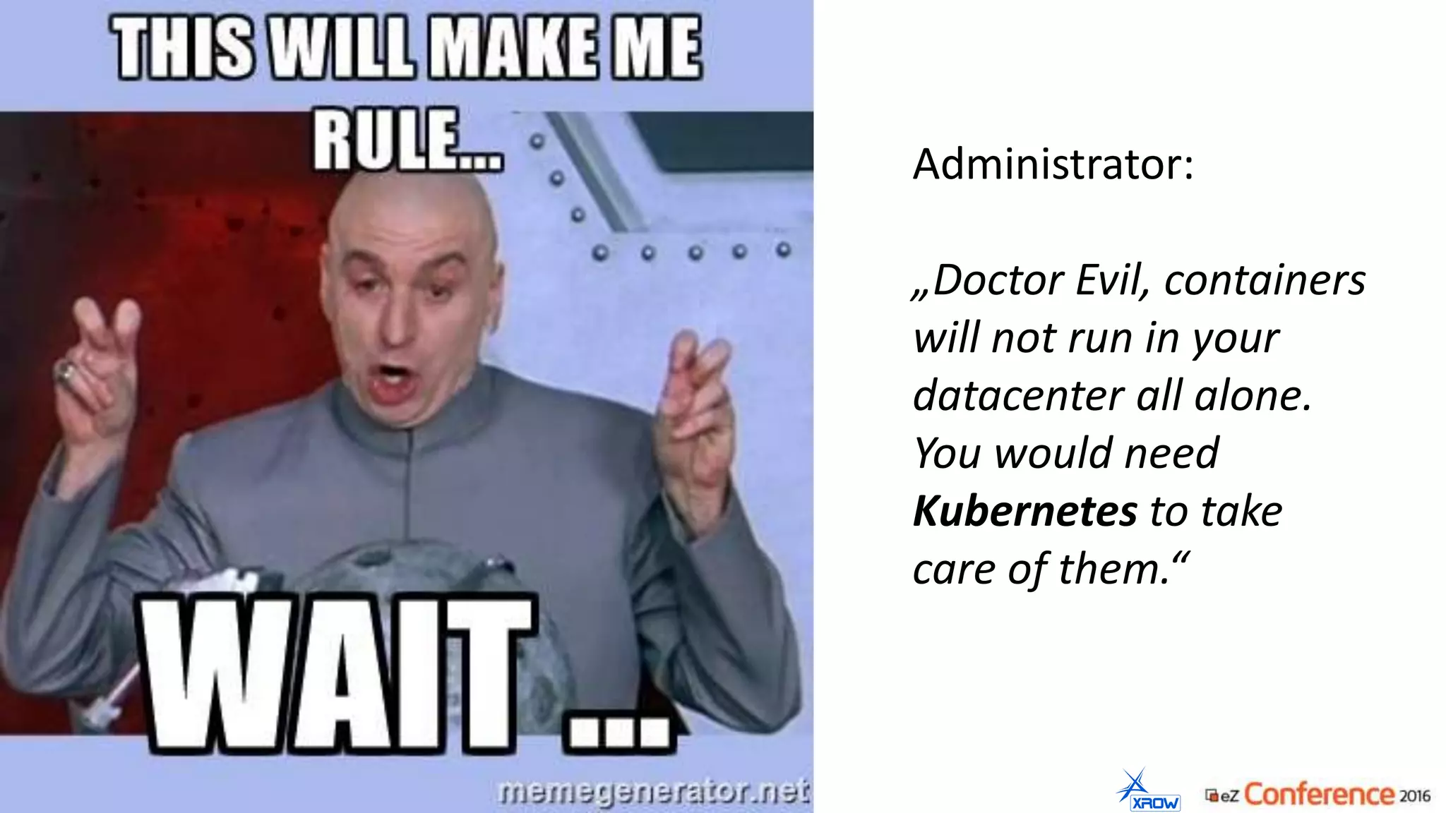 Administrator:
„Doctor Evil, containers
will not run in your
datacenter all alone.
You would need
Kubernetes to take
care of them.“
 