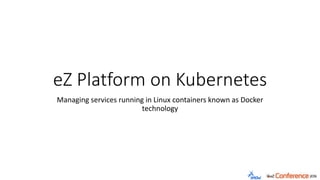 eZ Platform on Kubernetes
Managing services running in Linux containers known as Docker
technology
 