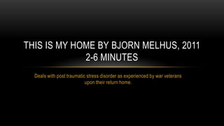 THIS IS MY HOME BY BJORN MELHUS, 2011
             2-6 MINUTES
  Deals with post traumatic stress disorder as experienced by war veterans
                           upon their return home.
 