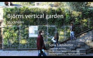 Björns	vertical	garden	
Stockholm	
Sofia	Eskilsdotter	
Landscape	architect	
SEs	landskap	/	www.eskilsdotter.se	
Swedish	University	of	Agricultural	Sciences
 