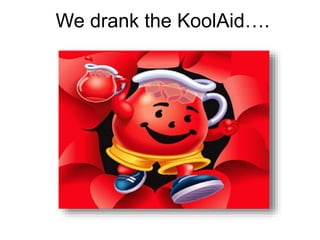 We drank the KoolAid…. 
 