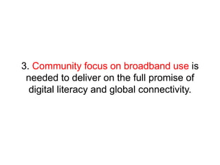 3. Community focus on broadband use is 
needed to deliver on the full promise of 
digital literacy and global connectivity. 
 
