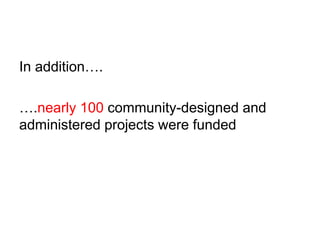 In addition…. 
….nearly 100 community-designed and 
administered projects were funded 
 