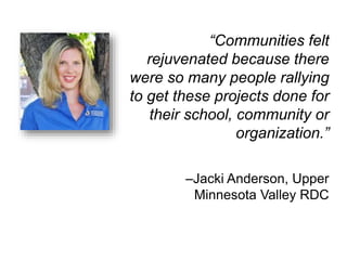 “Communities felt 
rejuvenated because there 
were so many people rallying 
to get these projects done for 
their school, community or 
organization.” 
–Jacki Anderson, Upper 
Minnesota Valley RDC 
 