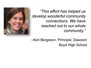 “This effort has helped us 
develop wonderful community 
connections. We have 
reached out to our whole 
community.” 
–Keri Bergeson, Principal, Dawson/ 
Boyd High School 
 
