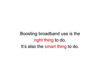 Boosting broadband use is the 
right thing to do. 
It’s also the smart thing to do. 
 