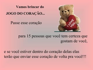 Vamos brincar do  JOGO DO CORAÇÃO... Passe esse coração   para 15 pessoas que você tem certeza que gostam de você, e se você estiver dentro do coração delas elas  terão que enviar esse coração de volta pra você!!! 
