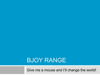 BJOY RANGE
Give me a mouse and I’ll change the world!
 