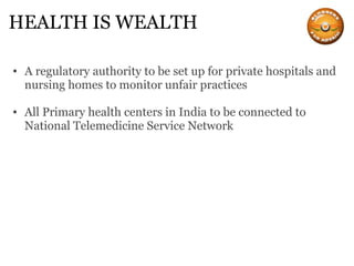 HEALTH IS WEALTH A regulatory authority to be set up for private hospitals and nursing homes to monitor unfair practices All Primary health centers in India to be connected to National Telemedicine Service Network 