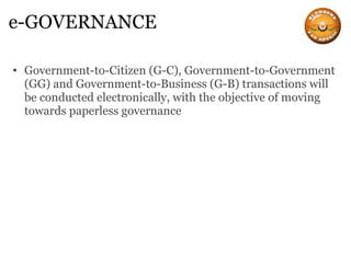 e-GOVERNANCE Government-to-Citizen (G-C), Government-to-Government (GG) and Government-to-Business (G-B) transactions will be conducted electronically, with the objective of moving towards paperless governance 