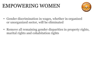 EMPOWERING WOMEN Gender discrimination in wages, whether in organised or unorganized sector, will be eliminated Remove all remaining gender disparities in property rights, marital rights and cohabitation rights 