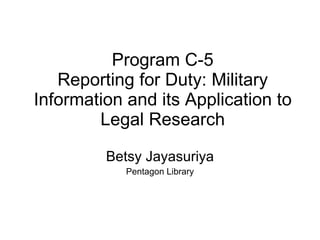 Program C-5 Reporting for Duty: Military Information and its Application to Legal Research Betsy Jayasuriya Pentagon Library 
