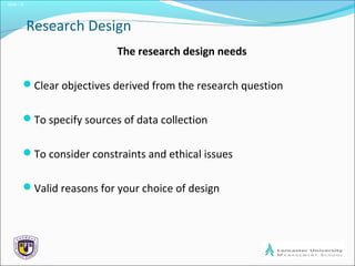 Slide 1.8
Research Design
The research design needs
Clear objectives derived from the research question
To specify sources of data collection
To consider constraints and ethical issues
Valid reasons for your choice of design
 