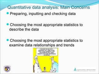 Slide 1.5
Quantitative data analysis: Main Concerns
Preparing, inputting and checking data
Choosing the most appropriate statistics to
describe the data
Choosing the most appropriate statistics to
examine data relationships and trends
 