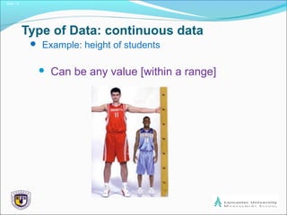 Slide 1.8
Type of Data: continuous data
 Example: height of students
 Can be any value [within a range]
 