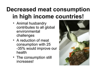 Decreased meat consumption
  in high income countries!
  • Animal husbandry
    contributes to all global
    environmental
    challenges
  • A reduction of meat
    consumption with 25
    -35% would improve our
    health
  • The consumption still
    increases!
 