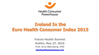 Future Health Summit
Dublin, May 27, 2016
Prof. Arne Björnberg, PhD
info@healthpowerhouse.com
Ireland In the
Euro Health Consumer Index 2015
 