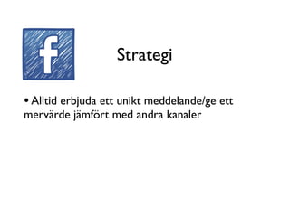 Strategi

• Alltid erbjuda ett unikt meddelande/ge ett
mervärde jämfört med andra kanaler
 