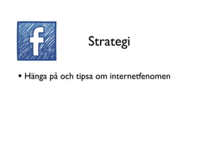Strategi

• Hänga på och tipsa om internetfenomen
 