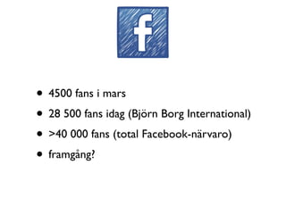 • 4500 fans i mars
• 28 500 fans idag (Björn Borg International)
• >40 000 fans (total Facebook-närvaro)
• framgång?
 