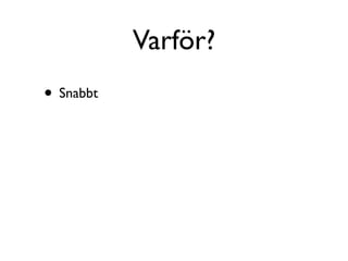 Varför?
• Snabbt
 
