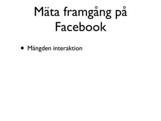 Mäta framgång på
       Facebook
• Mängden interaktion
 