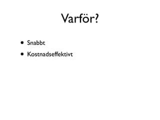 Varför?
• Snabbt
• Kostnadseffektivt
 