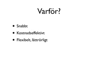 Varför?
• Snabbt
• Kostnadseffektivt
• Flexibelt, lättrörligt
 