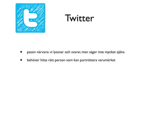 Twitter


•   passiv närvaro: vi lyssnar och svarar, men säger inte mycket själva

•   behöver hitta rätt person som kan porträttera varumärket
 