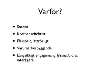 Varför?
• Snabbt
• Kostnadseffektivt
• Flexibelt, lättrörligt
• Varumärkesbyggande
• Långsiktigt engagemang: lyssna, bidra,
  interagera
 