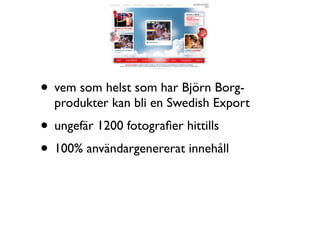 • vem som helst som har Björn Borg-
  produkter kan bli en Swedish Export
• ungefär 1200 fotograﬁer hittills
• 100% användargenererat innehåll
 