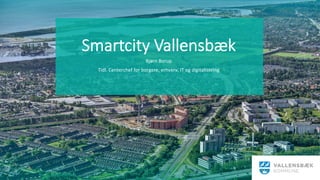 Smartcity  Vallensbæk  

Bjørn	
  Borup	
  
Tidl.	
  Centerchef	
  for	
  borgere,	
  erhverv,	
  IT	
  og	
  digitalisering	
  
	
  
 