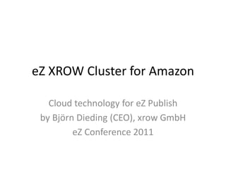 eZ XROW Cluster for Amazon

   Cloud technology for eZ Publish
 by Björn Dieding (CEO), xrow GmbH
         eZ Conference 2011
 