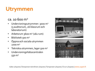Utrymmen
ca. 10 600 m2
• Undervisningsutrymmen 3000 m2
(3 auditorium, 26 klassrum och
laboratorium)
• Arbetsrum 3600 m2 (161 rum)
• Bibiliotek 500 m2
• Öppna och sociala utrymmen
2700 m2
• Tekniska utrymmen, lager 500 m2
• Undervisningshälsocentralen
550 m2
 