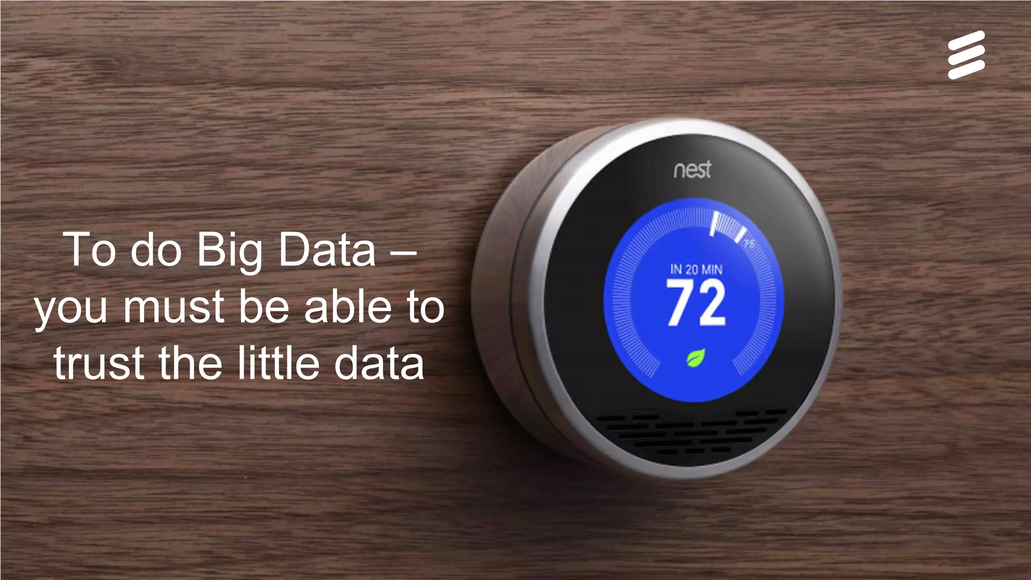 Björn Ekelund | Public | © Ericsson AB 2016 | 2016-02-26 | Page 23
To do Big Data –
you must be able to
trust the little data
 