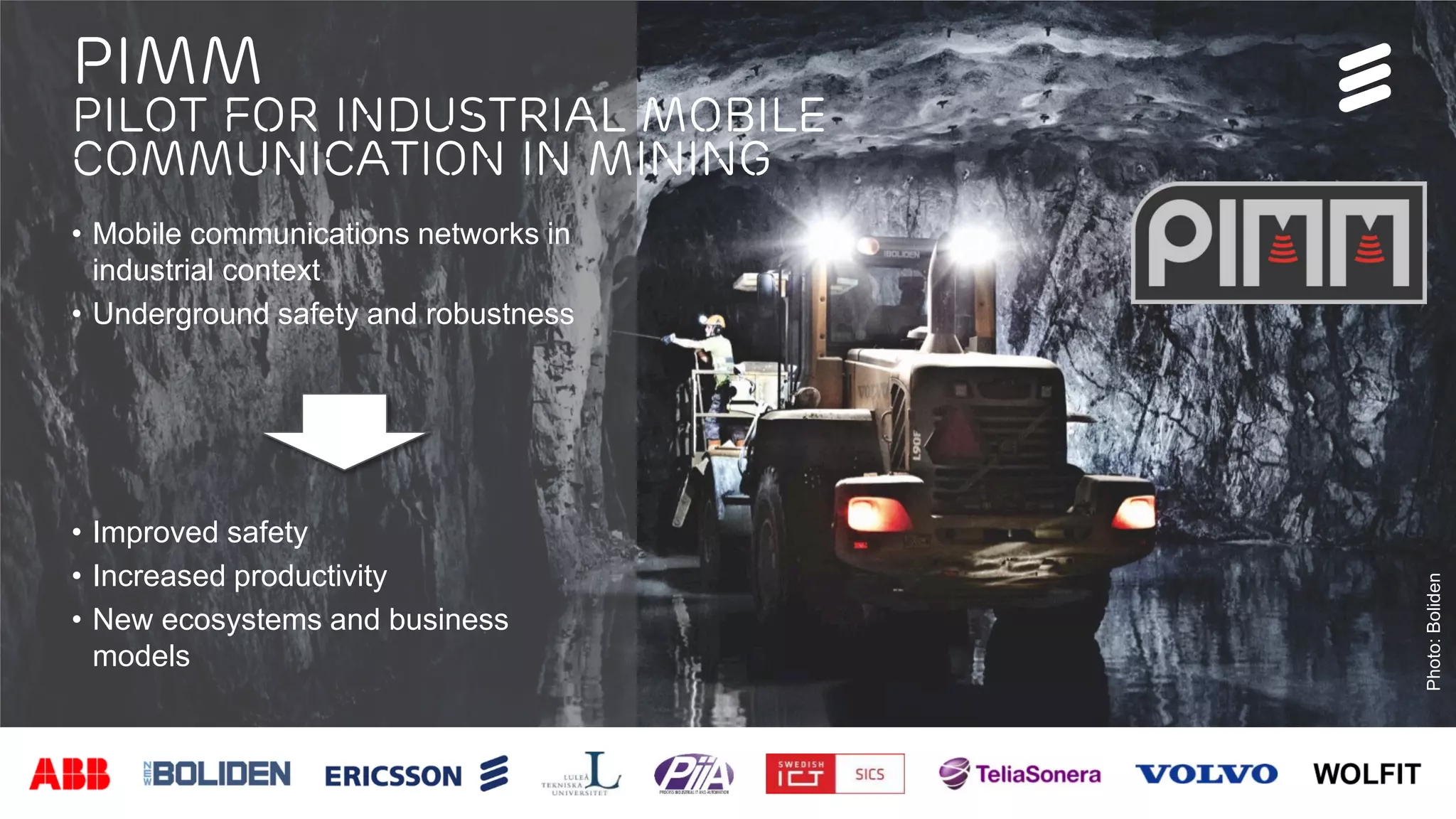 Björn Ekelund | Public | © Ericsson AB 2016 | 2016-02-26 | Page 31
Photo:Boliden
PIMM
Pilot for Industrial Mobile
Communication in Mining
• Mobile communications networks in
industrial context
• Underground safety and robustness
• Improved safety
• Increased productivity
• New ecosystems and business
models
 