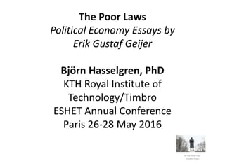 The Poor Laws
Political Economy Essays by
Erik Gustaf Geijer
Björn Hasselgren, PhD
KTH Royal Institute of
Technology/Timbro
ESHET Annual Conference
Paris 26-28 May 2016
The Erik Gustaf Geijer
Translation Project
 