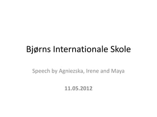 Bjørns Internationale Skole

 Speech by Agniezska, Irene and Maya

             11.05.2012
 