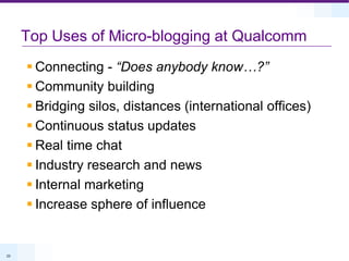 Top Uses of Micro-blogging at QualcommConnecting - “Does anybody know…?”Community buildingBridging silos, distances (international offices)Continuous status updatesReal time chatIndustry research and newsInternal marketingIncrease sphere of influence