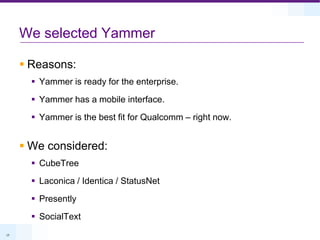 We selected Yammer<br />Reasons:<br />Yammer is ready for the enterprise.<br />Yammer has a mobile interface.<br />Yammer ...