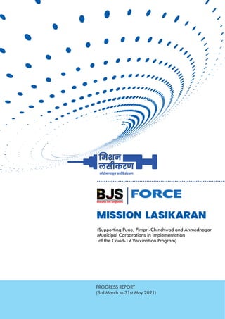 MISSION LASIKARAN
PROGRESS REPORT
(3rd March to 31st May 2021)
(Supporting Pune, Pimpri-Chinchwad and Ahmednagar
Municipal Corporations in implementation
of the Covid-19 Vaccination Program)
 